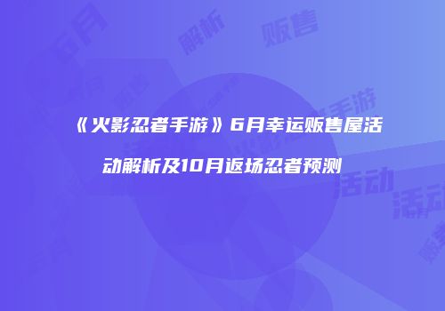 《火影忍者手游》6月幸运贩售屋活动解析及10月返场忍者预测