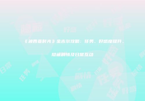 《波西亚时光》金吉尔攻略：任务、好感度提升、隐藏剧情及日常互动