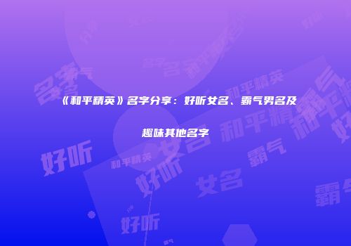 《和平精英》名字分享：好听女名、霸气男名及趣味其他名字