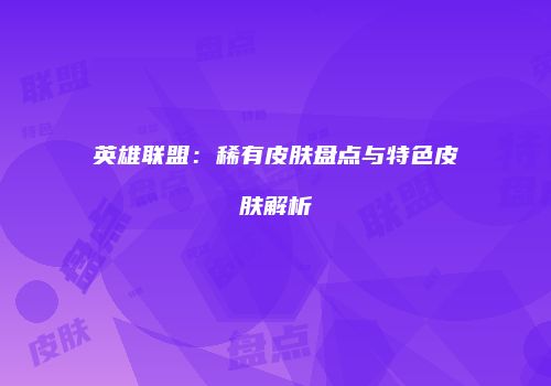 英雄联盟：稀有皮肤盘点与特色皮肤解析
