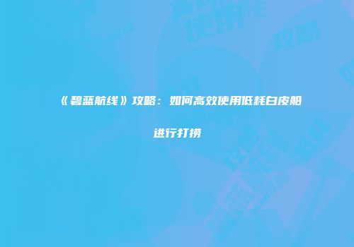《碧蓝航线》攻略：如何高效使用低耗白皮船进行打捞