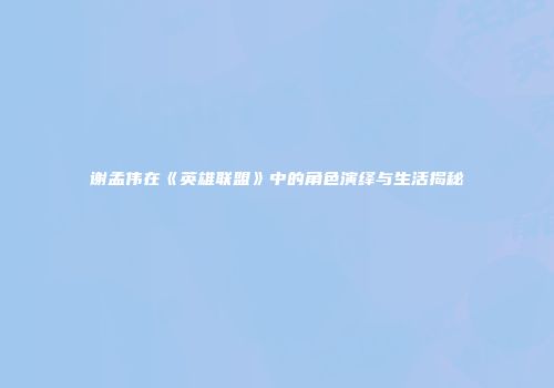 谢孟伟在《英雄联盟》中的角色演绎与生活揭秘