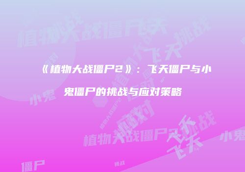 《植物大战僵尸2》：飞天僵尸与小鬼僵尸的挑战与应对策略