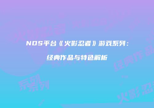 NDS平台《火影忍者》游戏系列：经典作品与特色解析