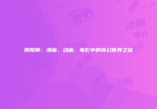 阴阳师：漫画、动画、电影中的奇幻世界之旅