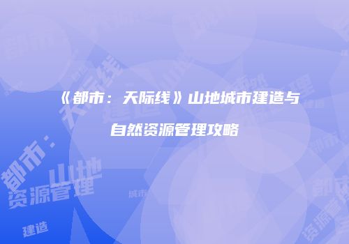 《都市：天际线》山地城市建造与自然资源管理攻略