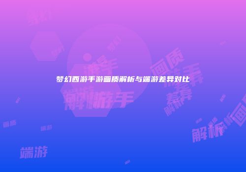 梦幻西游手游画质解析与端游差异对比