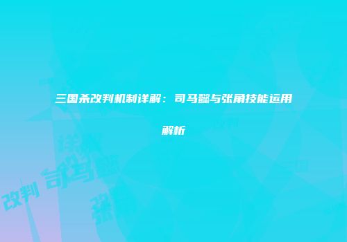 三国杀改判机制详解：司马懿与张角技能运用解析