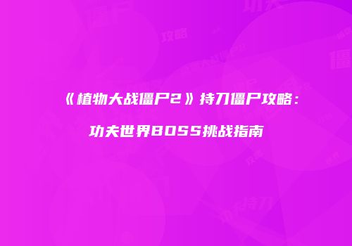 《植物大战僵尸2》持刀僵尸攻略：功夫世界BOSS挑战指南