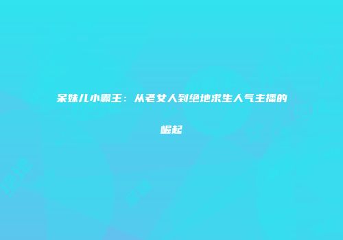 呆妹儿小霸王：从老女人到绝地求生人气主播的崛起