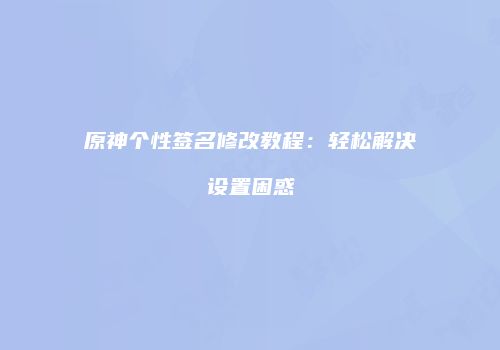原神个性签名修改教程：轻松解决设置困惑