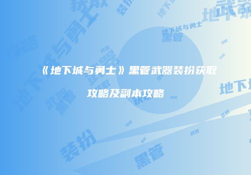 《地下城与勇士》黑管武器装扮获取攻略及副本攻略