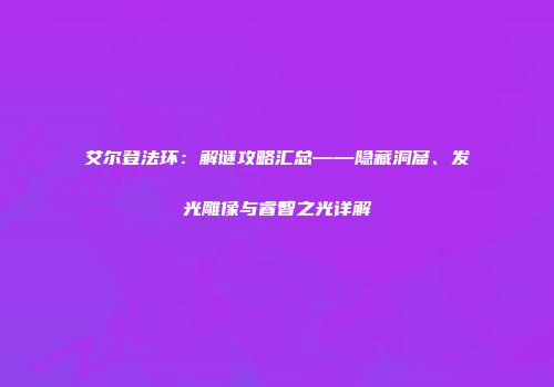 艾尔登法环：解谜攻略汇总——隐藏洞窟、发光雕像与睿智之光详解