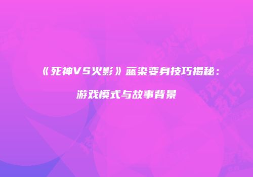 《死神VS火影》蓝染变身技巧揭秘：游戏模式与故事背景