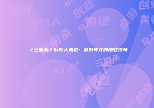 《三国杀》创始人黄恺：桌游奇才的创业传奇