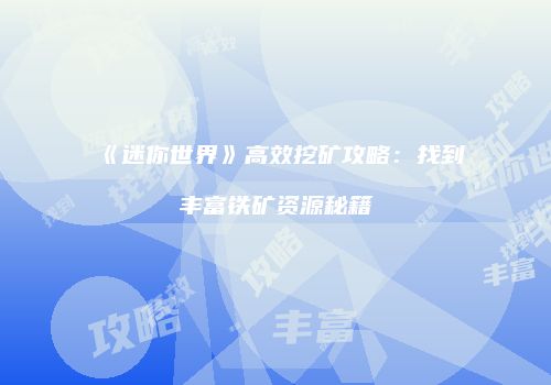 《迷你世界》高效挖矿攻略：找到丰富铁矿资源秘籍
