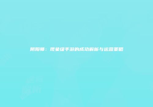 阴阳师：现象级手游的成功解析与运营策略