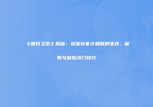 《明日之后》揭秘：资深玩家才知晓的生存、探索与冒险冷门技巧