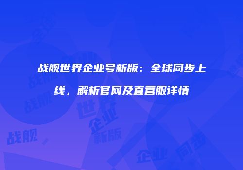 战舰世界企业号新版：全球同步上线，解析官网及直营服详情