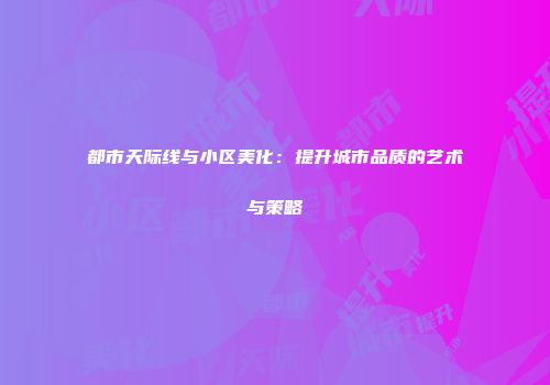 都市天际线与小区美化：提升城市品质的艺术与策略