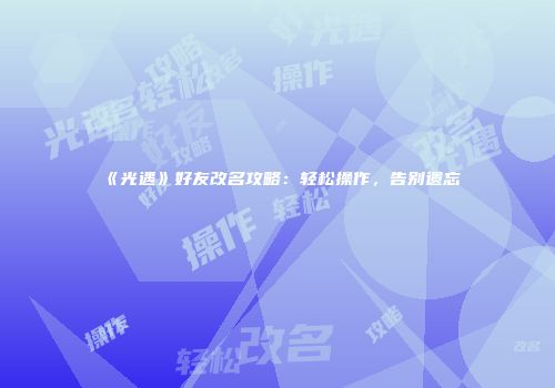 《光遇》好友改名攻略：轻松操作，告别遗忘