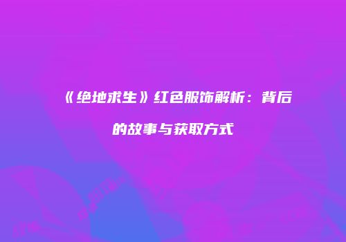 《绝地求生》红色服饰解析：背后的故事与获取方式