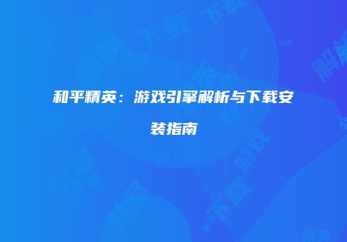 和平精英：游戏引擎解析与下载安装指南