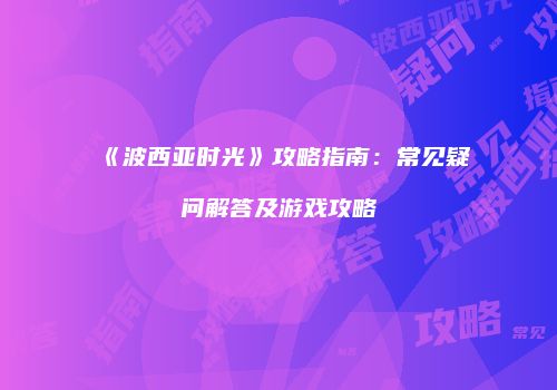 《波西亚时光》攻略指南：常见疑问解答及游戏攻略