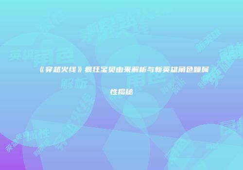 《穿越火线》疯狂宝贝由来解析与新英雄角色瞳属性揭秘