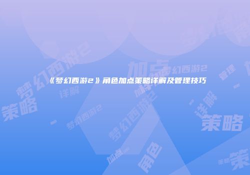《梦幻西游2》角色加点策略详解及管理技巧