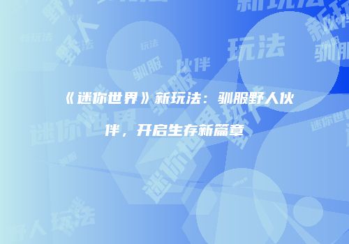 《迷你世界》新玩法：驯服野人伙伴，开启生存新篇章