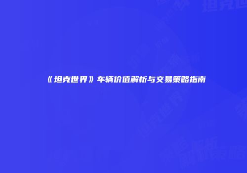 《坦克世界》车辆价值解析与交易策略指南