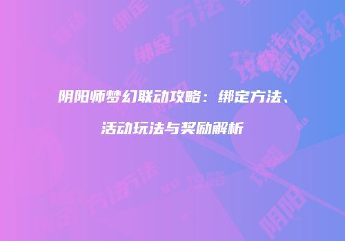 阴阳师梦幻联动攻略：绑定方法、活动玩法与奖励解析
