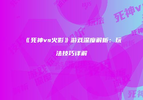 《死神vs火影》游戏深度解析：玩法技巧详解