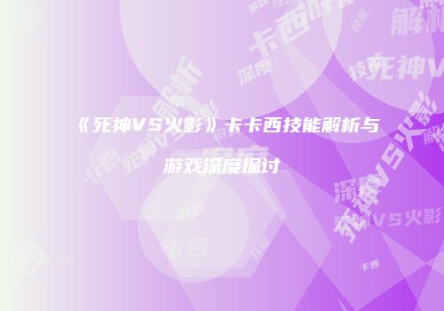 《死神VS火影》卡卡西技能解析与游戏深度探讨
