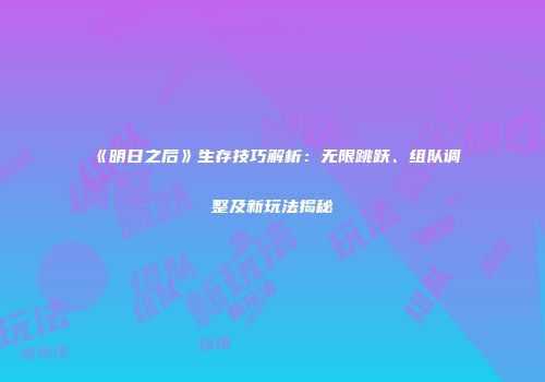 《明日之后》生存技巧解析：无限跳跃、组队调整及新玩法揭秘