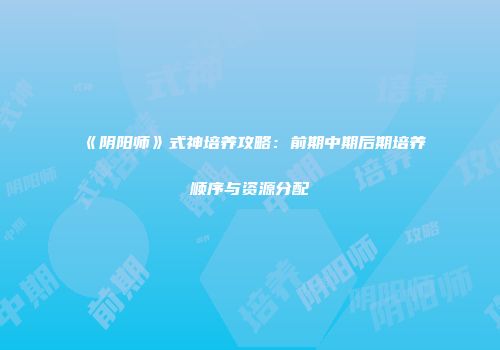 《阴阳师》式神培养攻略：前期中期后期培养顺序与资源分配