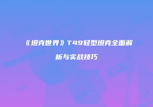 《坦克世界》T49轻型坦克全面解析与实战技巧