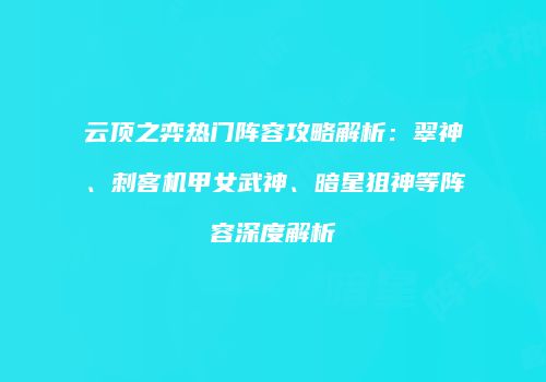 云顶之弈热门阵容攻略解析：翠神、刺客机甲女武神、暗星狙神等阵容深度解析