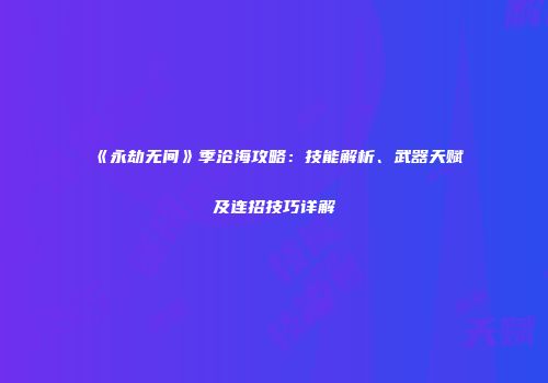 《永劫无间》季沧海攻略：技能解析、武器天赋及连招技巧详解