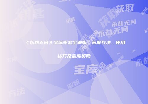 《永劫无间》宝库钥匙全解析：获取方法、使用技巧及宝库奖励
