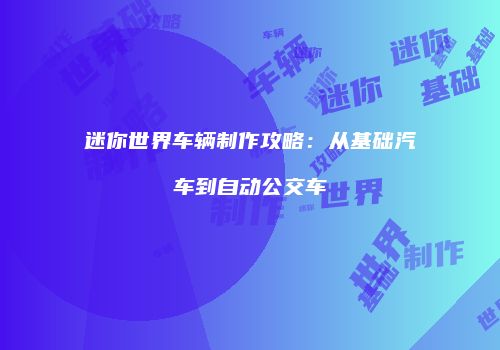 迷你世界车辆制作攻略：从基础汽车到自动公交车