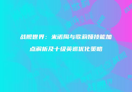 战舰世界：米诺陶与歌莉娅技能加点解析及十级英巡优化策略
