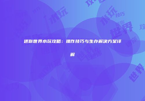 迷你世界水玩攻略：操作技巧与生存解决方案详解