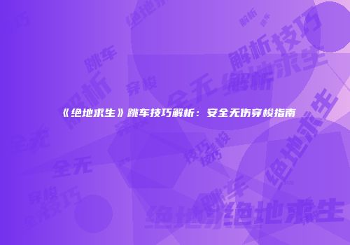 《绝地求生》跳车技巧解析：安全无伤穿梭指南