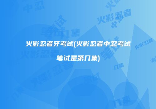 火影忍者牙考试(火影忍者中忍考试笔试是第几集)