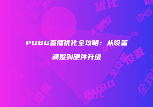 PUBG直播优化全攻略：从设置调整到硬件升级