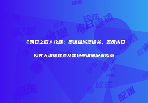 《明日之后》攻略：墨洛维城堡通关、五级末日欧式大城堡建造及黑珍珠城堡配置指南