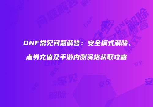 DNF常见问题解答：安全模式解除、点券充值及手游内测资格获取攻略