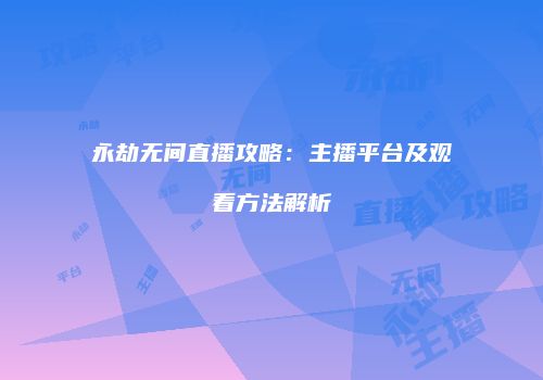 永劫无间直播攻略：主播平台及观看方法解析